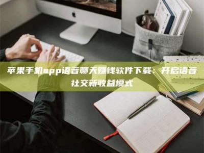 绥化苹果手机app语音聊天赚钱软件下载：开启语音社交新收益模式
