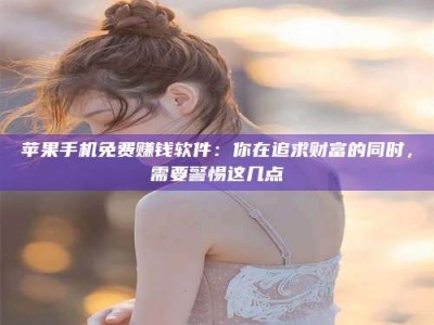 绥化苹果手机免费赚钱软件：你在追求财富的同时，需要警惕这几点