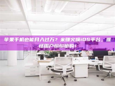 绥化苹果手机也能月入过万？米赚火爆iOS平台，难怪用户纷纷抢购！