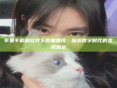 绥化苹果手机刷软件下载量赚钱：探索数字时代的变现机会
